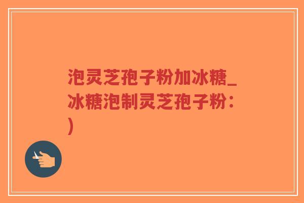泡灵芝孢子粉加冰糖_冰糖泡制灵芝孢子粉：)-第1张图片-超越
