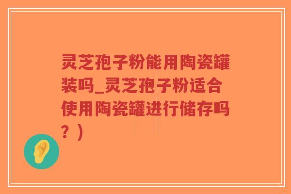 灵芝孢子粉能用陶瓷罐装吗_灵芝孢子粉适合使用陶瓷罐进行储存吗?)-第1张图片-超越 灵芝孢子粉能用陶瓷罐装吗_灵芝孢子粉适合使用陶瓷罐进行储存吗?)-第1张图片-超越