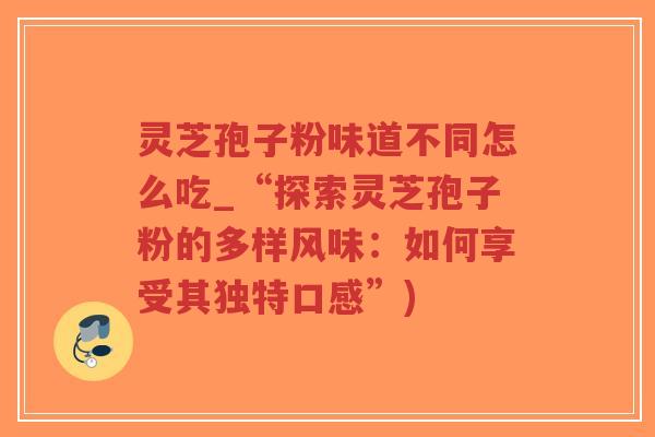 灵芝孢子粉味道不同怎么吃_“探索灵芝孢子粉的多样风味:如何享受其独特口感”)-第1张图片-超越 灵芝孢子粉味道不同怎么吃_“探索灵芝孢子粉的多样风味:如何享受其独特口感”)-第1张图片-超越