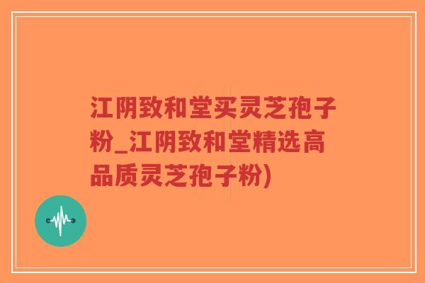 江阴致和堂买灵芝孢子粉_江阴致和堂精选高品质灵芝孢子粉)-第1张图片-超越