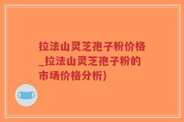 拉法山灵芝孢子粉价格_拉法山灵芝孢子粉的市场价格分析)-第1张图片-超越 拉法山灵芝孢子粉价格_拉法山灵芝孢子粉的市场价格分析)-第1张图片-超越
