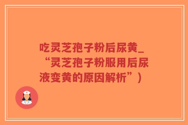 吃灵芝孢子粉后尿黄_“灵芝孢子粉服用后尿液变黄的原因解析”)-第1张图片-超越 吃灵芝孢子粉后尿黄_“灵芝孢子粉服用后尿液变黄的原因解析”)-第1张图片-超越
