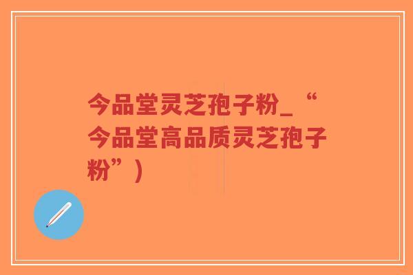 今品堂灵芝孢子粉_“今品堂高品质灵芝孢子粉”)-第1张图片-超越 今品堂灵芝孢子粉_“今品堂高品质灵芝孢子粉”)-第1张图片-超越