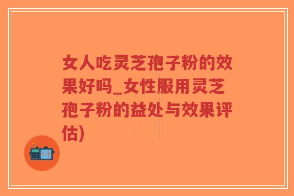 女人吃灵芝孢子粉的效果好吗_女性服用灵芝孢子粉的益处与效果评估)-第1张图片-超越 女人吃灵芝孢子粉的效果好吗_女性服用灵芝孢子粉的益处与效果评估)-第1张图片-超越