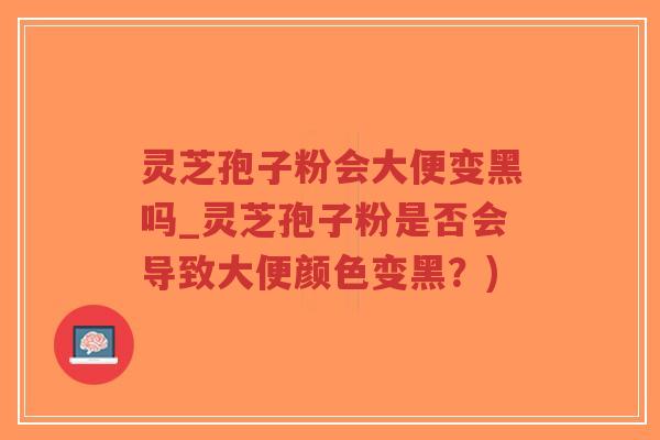 灵芝孢子粉会大便变黑吗_灵芝孢子粉是否会导致大便颜色变黑?)-第1张图片-超越 灵芝孢子粉会大便变黑吗_灵芝孢子粉是否会导致大便颜色变黑?)-第1张图片-超越