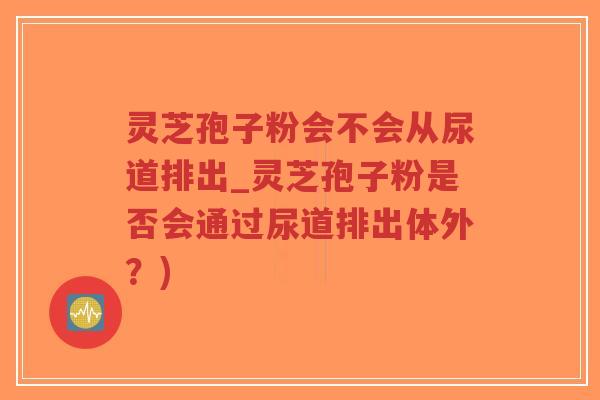 灵芝孢子粉会不会从尿道排出_灵芝孢子粉是否会通过尿道排出体外?)-第1张图片-超越 灵芝孢子粉会不会从尿道排出_灵芝孢子粉是否会通过尿道排出体外?)-第1张图片-超越