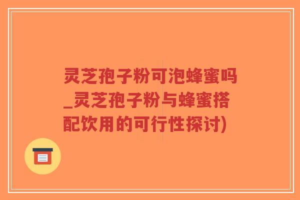 灵芝孢子粉可泡蜂蜜吗_灵芝孢子粉与蜂蜜搭配饮用的可行性探讨)-第1张图片-超越 灵芝孢子粉可泡蜂蜜吗_灵芝孢子粉与蜂蜜搭配饮用的可行性探讨)-第1张图片-超越