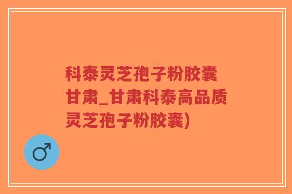 科泰灵芝孢子粉胶囊 甘肃_甘肃科泰高品质灵芝孢子粉胶囊)-第1张图片-超越