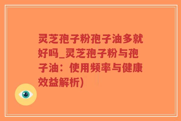 灵芝孢子粉孢子油多就好吗_灵芝孢子粉与孢子油:使用频率与健康效益解析)-第1张图片-超越 灵芝孢子粉孢子油多就好吗_灵芝孢子粉与孢子油:使用频率与健康效益解析)-第1张图片-超越
