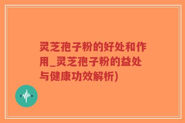 灵芝孢子粉的好处和作用_灵芝孢子粉的益处与健康功效解析)-第1张图片-超越