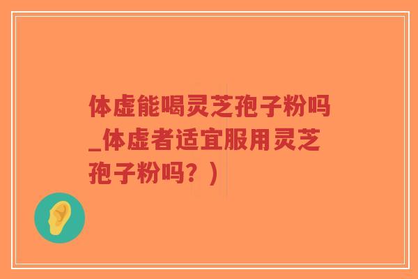体虚能喝灵芝孢子粉吗_体虚者适宜服用灵芝孢子粉吗？)-第1张图片-超越