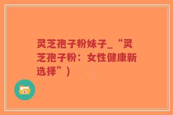 灵芝孢子粉妹子_“灵芝孢子粉:女性健康新选择”)-第1张图片-超越 灵芝孢子粉妹子_“灵芝孢子粉:女性健康新选择”)-第1张图片-超越