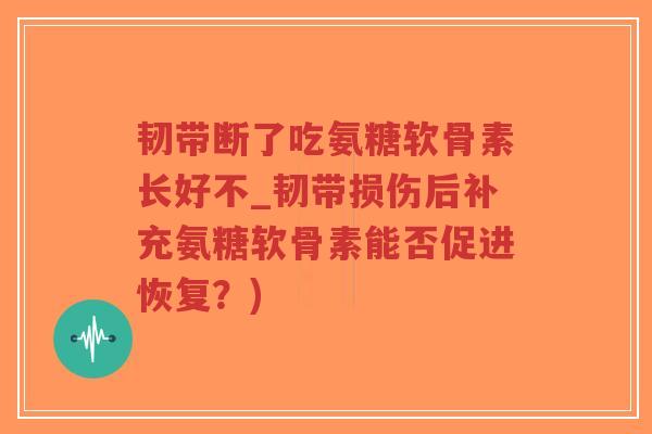 韧带断了吃氨糖软骨素长好不_韧带损伤后补充氨糖软骨素能否促进恢复?)-第1张图片-超越 韧带断了吃氨糖软骨素长好不_韧带损伤后补充氨糖软骨素能否促进恢复?)-第1张图片-超越