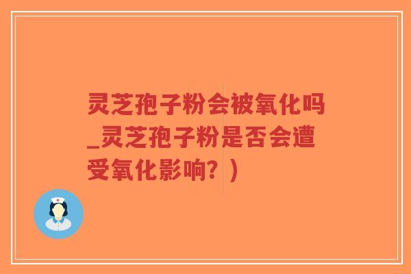 灵芝孢子粉会被氧化吗_灵芝孢子粉是否会遭受氧化影响?)-第1张图片-超越 灵芝孢子粉会被氧化吗_灵芝孢子粉是否会遭受氧化影响?)-第1张图片-超越