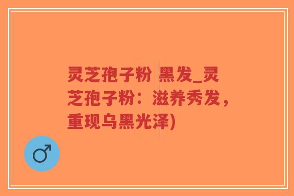灵芝孢子粉 黑发_灵芝孢子粉:滋养秀发,重现乌黑光泽)-第1张图片-超越 灵芝孢子粉 黑发_灵芝孢子粉:滋养秀发,重现乌黑光泽)-第1张图片-超越
