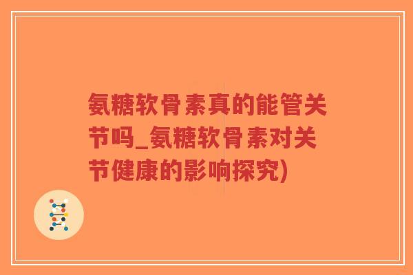 氨糖软骨素真的能管关节吗_氨糖软骨素对关节健康的影响探究)-第1张图片-超越