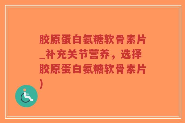 胶原蛋白氨糖软骨素片_补充关节营养，选择胶原蛋白氨糖软骨素片)-第1张图片-超越
