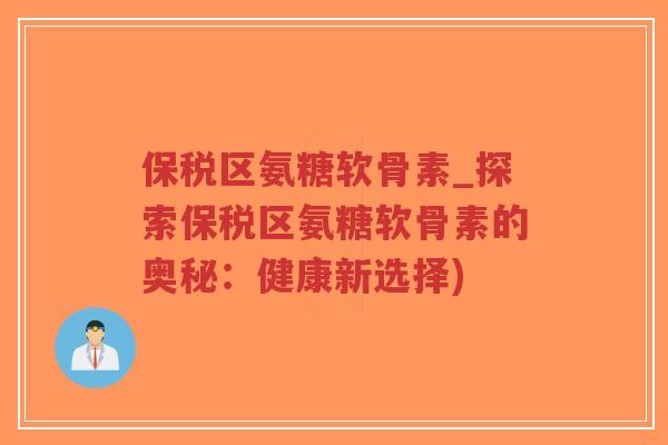 保税区氨糖软骨素_探索保税区氨糖软骨素的奥秘:健康新选择)-第1张图片-超越 保税区氨糖软骨素_探索保税区氨糖软骨素的奥秘:健康新选择)-第1张图片-超越