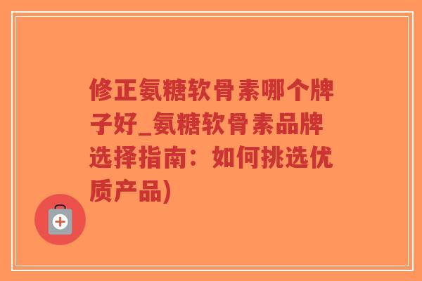 修正氨糖软骨素哪个牌子好_氨糖软骨素品牌选择指南：如何挑选优质产品)-第1张图片-超越