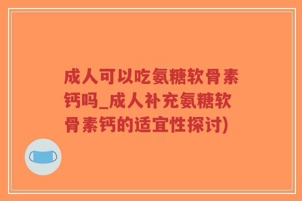 成人可以吃氨糖软骨素钙吗_成人补充氨糖软骨素钙的适宜性探讨)-第1张图片-超越 成人可以吃氨糖软骨素钙吗_成人补充氨糖软骨素钙的适宜性探讨)-第1张图片-超越