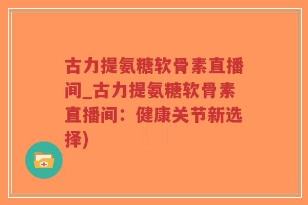 古力提氨糖软骨素直播间_古力提氨糖软骨素直播间:健康关节新选择)-第1张图片-超越 古力提氨糖软骨素直播间_古力提氨糖软骨素直播间:健康关节新选择)-第1张图片-超越