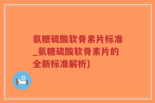 氨糖硫酸软骨素片标准_氨糖硫酸软骨素片的全新标准解析)-第1张图片-超越 氨糖硫酸软骨素片标准_氨糖硫酸软骨素片的全新标准解析)-第1张图片-超越