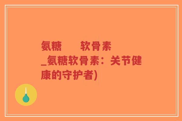 氨糖 软骨素_氨糖软骨素:关节健康的守护者)-第1张图片-超越 氨糖 软骨素_氨糖软骨素:关节健康的守护者)-第1张图片-超越