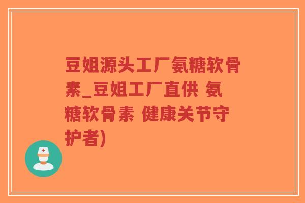 豆姐源头工厂氨糖软骨素_豆姐工厂直供 氨糖软骨素 健康关节守护者)-第1张图片-超越 豆姐源头工厂氨糖软骨素_豆姐工厂直供 氨糖软骨素 健康关节守护者)-第1张图片-超越