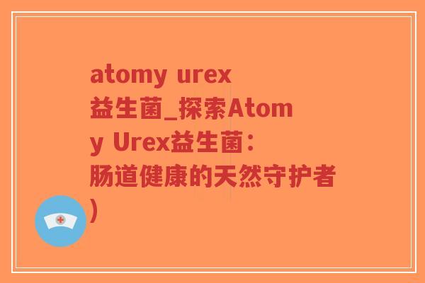 atomy urex益生菌_探索Atomy Urex益生菌：肠道健康的天然守护者)-第1张图片-超越