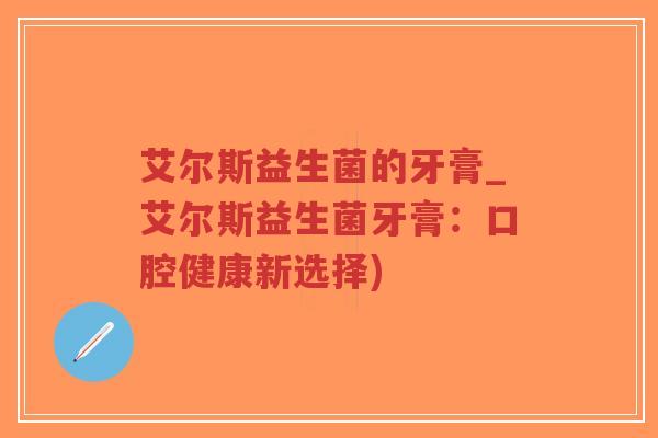 艾尔斯益生菌的牙膏_艾尔斯益生菌牙膏:口腔健康新选择)-第1张图片-超越 艾尔斯益生菌的牙膏_艾尔斯益生菌牙膏:口腔健康新选择)-第1张图片-超越