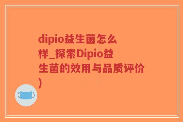 dipio益生菌怎么样_探索Dipio益生菌的效用与品质评价)-第1张图片-超越 dipio益生菌怎么样_探索Dipio益生菌的效用与品质评价)-第1张图片-超越