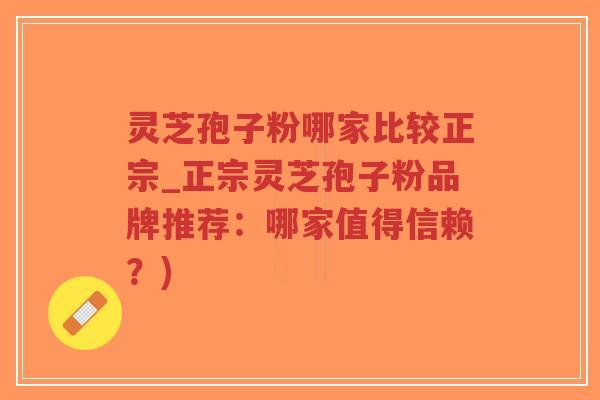 灵芝孢子粉哪家比较正宗_正宗灵芝孢子粉品牌推荐:哪家值得信赖?)-第1张图片-超越 灵芝孢子粉哪家比较正宗_正宗灵芝孢子粉品牌推荐:哪家值得信赖?)-第1张图片-超越