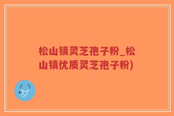 松山镇灵芝孢子粉_松山镇优质灵芝孢子粉)-第1张图片-超越