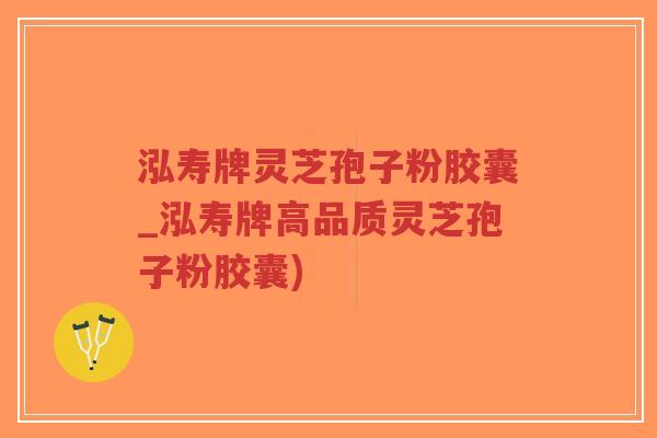 泓寿牌灵芝孢子粉胶囊_泓寿牌高品质灵芝孢子粉胶囊)-第1张图片-超越