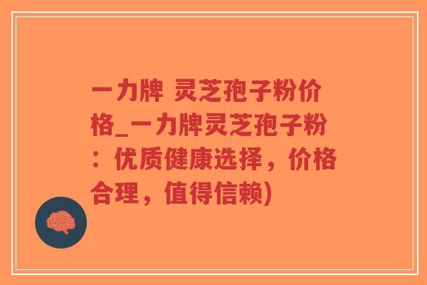 一力牌 灵芝孢子粉价格_一力牌灵芝孢子粉：优质健康选择，价格合理，值得信赖)-第1张图片-超越