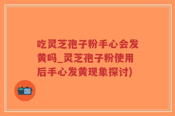 吃灵芝孢子粉手心会发黄吗_灵芝孢子粉使用后手心发黄现象探讨)-第1张图片-超越 吃灵芝孢子粉手心会发黄吗_灵芝孢子粉使用后手心发黄现象探讨)-第1张图片-超越
