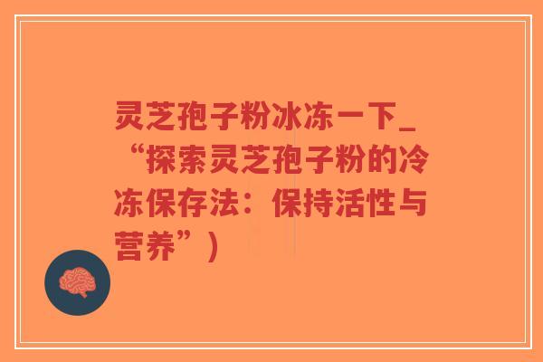 灵芝孢子粉冰冻一下_“探索灵芝孢子粉的冷冻保存法:保持活性与营养”)-第1张图片-超越 灵芝孢子粉冰冻一下_“探索灵芝孢子粉的冷冻保存法:保持活性与营养”)-第1张图片-超越