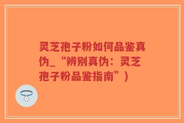 灵芝孢子粉如何品鉴真伪_“辨别真伪:灵芝孢子粉品鉴指南”)-第1张图片-超越 灵芝孢子粉如何品鉴真伪_“辨别真伪:灵芝孢子粉品鉴指南”)-第1张图片-超越