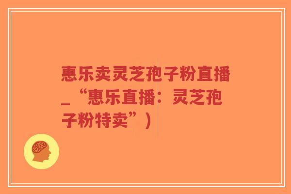 惠乐卖灵芝孢子粉直播_“惠乐直播：灵芝孢子粉特卖”)-第1张图片-超越