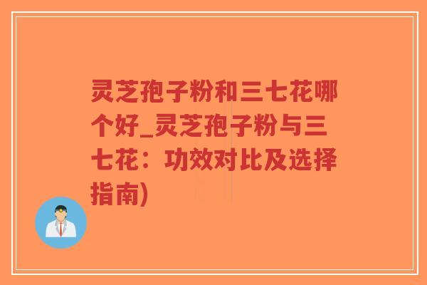 灵芝孢子粉和三七花哪个好_灵芝孢子粉与三七花:功效对比及选择指南)-第1张图片-超越 灵芝孢子粉和三七花哪个好_灵芝孢子粉与三七花:功效对比及选择指南)-第1张图片-超越