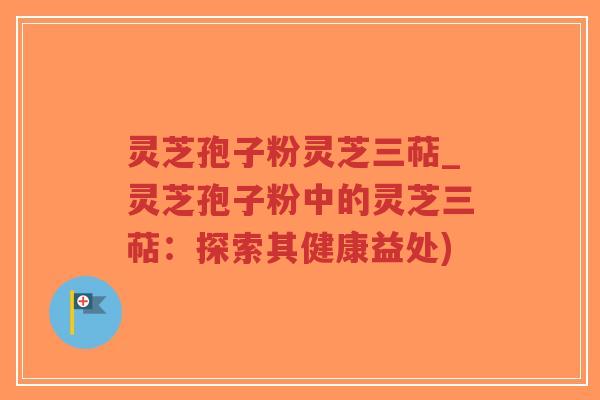 灵芝孢子粉灵芝三萜_灵芝孢子粉中的灵芝三萜:探索其健康益处)-第1张图片-超越 灵芝孢子粉灵芝三萜_灵芝孢子粉中的灵芝三萜:探索其健康益处)-第1张图片-超越