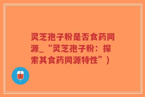灵芝孢子粉是否食药同源_“灵芝孢子粉:探索其食药同源特性”)-第1张图片-超越 灵芝孢子粉是否食药同源_“灵芝孢子粉:探索其食药同源特性”)-第1张图片-超越