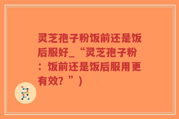 灵芝孢子粉饭前还是饭后服好_“灵芝孢子粉:饭前还是饭后服用更有效?”)-第1张图片-超越 灵芝孢子粉饭前还是饭后服好_“灵芝孢子粉:饭前还是饭后服用更有效?”)-第1张图片-超越