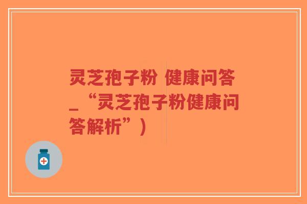 灵芝孢子粉 健康问答_“灵芝孢子粉健康问答解析”)-第1张图片-超越 灵芝孢子粉 健康问答_“灵芝孢子粉健康问答解析”)-第1张图片-超越