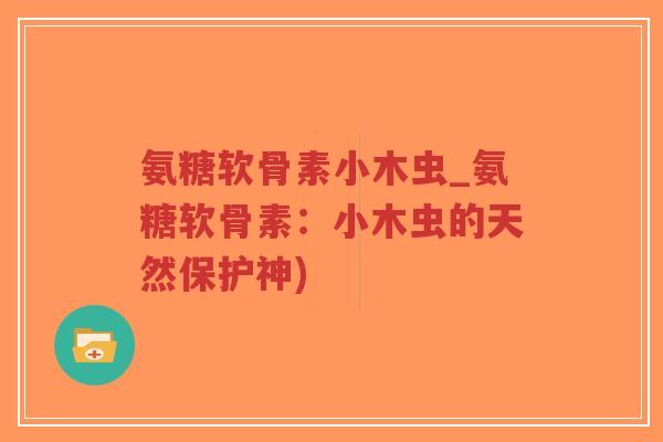 氨糖软骨素小木虫_氨糖软骨素：小木虫的天然保护神)-第1张图片-超越