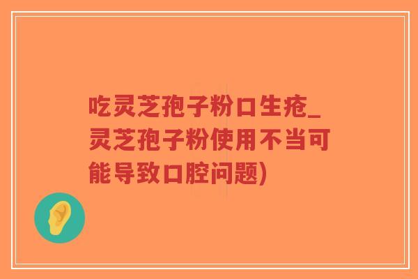 吃灵芝孢子粉口生疮_灵芝孢子粉使用不当可能导致口腔问题)-第1张图片-超越 吃灵芝孢子粉口生疮_灵芝孢子粉使用不当可能导致口腔问题)-第1张图片-超越