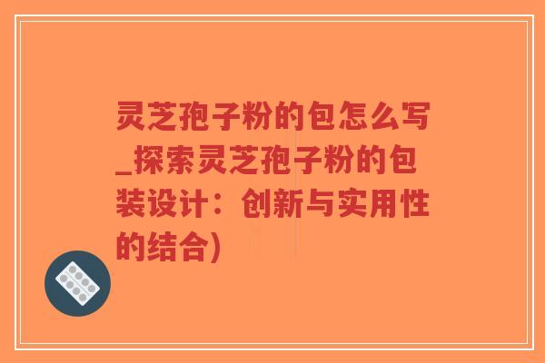 灵芝孢子粉的包怎么写_探索灵芝孢子粉的包装设计:创新与实用性的结合)-第1张图片-超越 灵芝孢子粉的包怎么写_探索灵芝孢子粉的包装设计:创新与实用性的结合)-第1张图片-超越