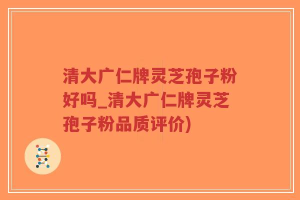 清大广仁牌灵芝孢子粉好吗_清大广仁牌灵芝孢子粉品质评价)-第1张图片-超越