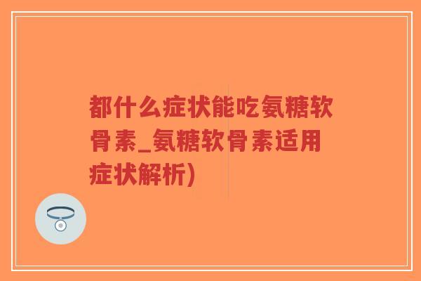 都什么症状能吃氨糖软骨素_氨糖软骨素适用症状解析)-第1张图片-超越 都什么症状能吃氨糖软骨素_氨糖软骨素适用症状解析)-第1张图片-超越
