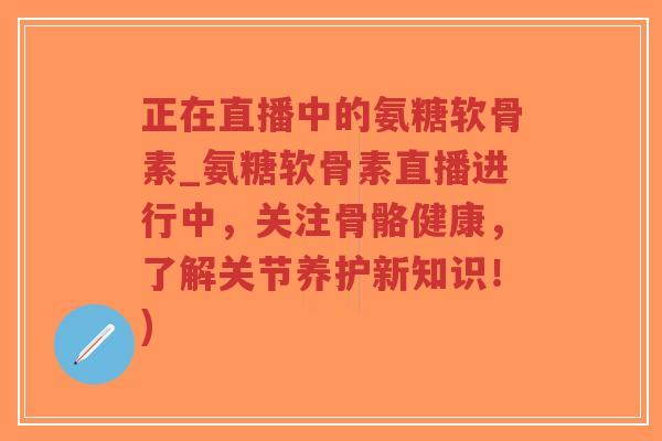 正在直播中的氨糖软骨素_氨糖软骨素直播进行中,关注骨骼健康,了解关节养护新知识!)-第1张图片-超越 正在直播中的氨糖软骨素_氨糖软骨素直播进行中,关注骨骼健康,了解关节养护新知识!)-第1张图片-超越